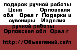 подарок ручной работы › Цена ­ 100 - Орловская обл., Орел г. Подарки и сувениры » Изделия ручной работы   . Орловская обл.,Орел г.